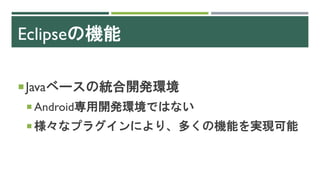 Eclipseの機能
Javaベースの統合開発環境
 Android専用開発環境ではない
 様々なプラグインにより、多くの機能を実現可能
 