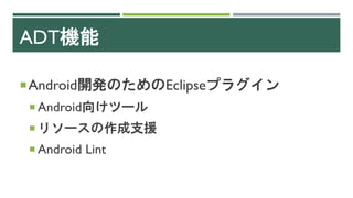 ADT機能
Android開発のためのEclipseプラグイン
 Android向けツール
 リソースの作成支援
 Android Lint
 