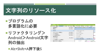 文字列のリソース化
プログラムの
多言語化に必要
リファクタリング＞
Android＞Android文字
列の抽出
 Alt+Shift+A押下後S
 