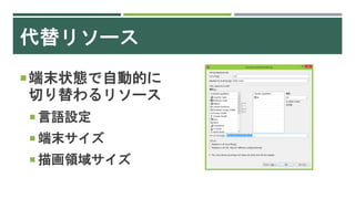 代替リソース
端末状態で自動的に
切り替わるリソース
 言語設定
 端末サイズ
 描画領域サイズ
 