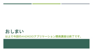 おしまい
以上で今回のANDROIDアプリケーション開発講座は終了です。
 
