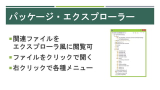 パッケージ・エクスプローラー
関連ファイルを
エクスプローラ風に閲覧可
ファイルをクリックで開く
右クリックで各種メニュー
 