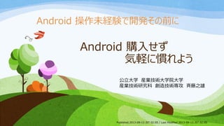 Android 購入せず
気軽に慣れよう
公立大学 産業技術大学院大学
産業技術研究科 創造技術専攻 斉藤之雄
Android 操作未経験で開発その前に
Published 2013-09-13 JST 02:05 / Last Modified 2013-09-13 JST 02:05
 