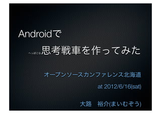 Androidで
 へっぽこな思考戦車を作ってみた
オープンソースカンファレンス北海道
at 2012/6/16(sat)
大路 裕介(まいむぞう)
 