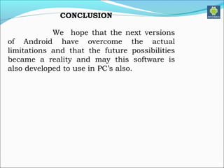 CONCLUSION
We hope that the next versions
of Android have overcome the actual
limitations and that the future possibilities
became a reality and may this software is
also developed to use in PC’s also.
 