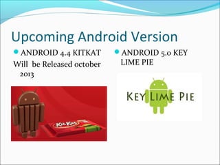 Upcoming Android Version
ANDROID 5.0 KEY
LIME PIE
ANDROID 4.4 KITKAT
Will be Released october
2013
 