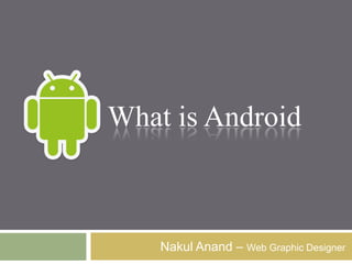 Nakul Anand – Web Graphic Designer
What is Android
 