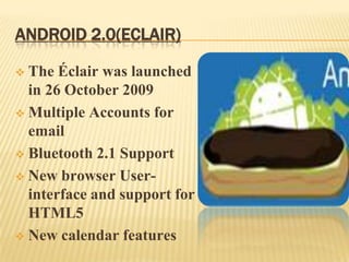 ANDROID 2.0(ECLAIR)
The Éclair was launched
in 26 October 2009
 Multiple Accounts for
email
 Bluetooth 2.1 Support
 New browser Userinterface and support for
HTML5
 New calendar features


 