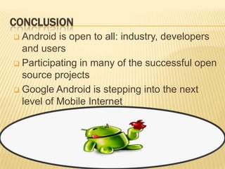 CONCLUSION
Android is open to all: industry, developers
and users
 Participating in many of the successful open
source projects
 Google Android is stepping into the next
level of Mobile Internet


 