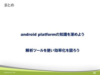 まとめ

android platformの知識を深めよう
ありがとうございました
解析ツールを使い効率化を図ろう

Chance Lab. Corp.

59

 