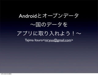 Androidとオープンデータ
∼国のデータを
アプリに取り入れよう！∼
Tajima Itsuro<niryuu@gmail.com>

13年10月27日日曜日

 