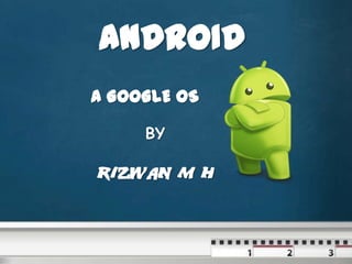 ANDROID
A GOOGLE OS
BY

RIZWAN M H

 