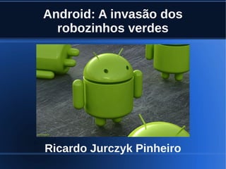Android: A invasão dos
robozinhos verdes

Ricardo Jurczyk Pinheiro

 