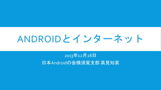ANDROIDとインターネット
2013年12月28日
日本Androidの会横須賀支部 高見知英

 