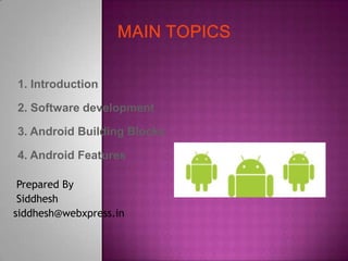 1. Introduction

2. Software development

3. Android Building Blocks

4. Android Features

 Prepared By
 Siddhesh
siddhesh@webxpress.in
 