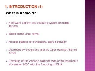 What is Android?

   A software platform and operating system for mobile
    devices

   Based on the Linux kernel

   ...