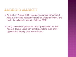    As such, in August 2008, Google announced the Android
    Market, an online application store for Android devices, and...