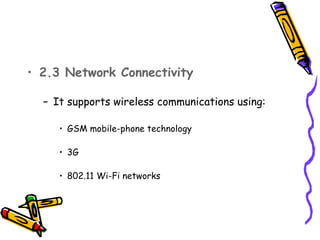• 2.3 Network Connectivity 

  – It supports wireless communications using:

     • GSM mobile-phone technology

     • 3G

     • 802.11 Wi-Fi networks
 