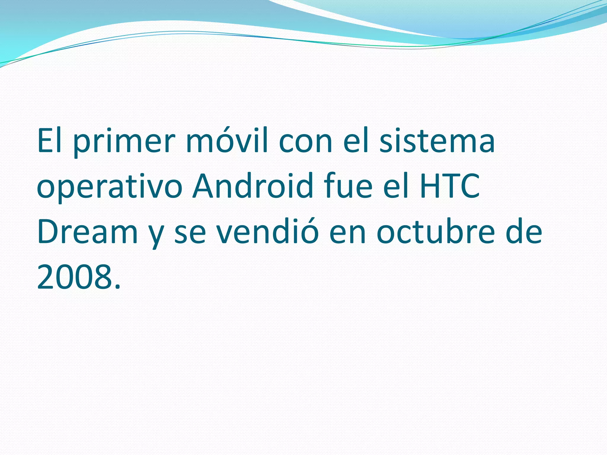 El primer móvil con el sistema
operativo Android fue el HTC
Dream y se vendió en octubre de
2008.

 