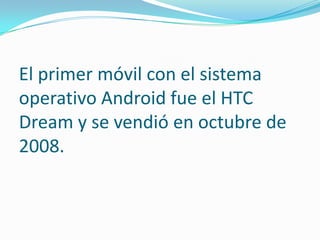 El primer móvil con el sistema
operativo Android fue el HTC
Dream y se vendió en octubre de
2008.

 