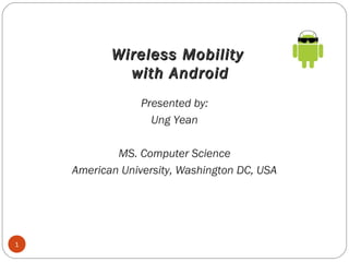 Wireless Mobility
with Android
Presented by:
Ung Yean
MS. Computer Science
American University, Washington DC, USA

1

 