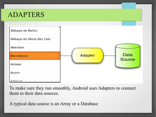 ADAPTERS

To make sure they run smoothly, Android uses Adapters to connect
them to their data sources.
A typical data source is an Array or a Database

 