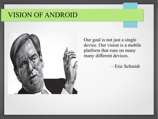 VISION OF ANDROID

Our goal is not just a single
device. Our vision is a mobile
platform that runs on many
many different devices.
– Eric Schmidt

 