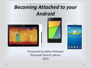 Becoming Attached to your
Android

Presented by Kathy Petlewski
Plymouth District Library
2014

 