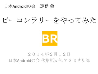 日本Androidの会 定例会

ビーコンラリーをやってみた

２０１４年２月１２日
日本Androidの会 秋葉原支部 アクセサリ部

 