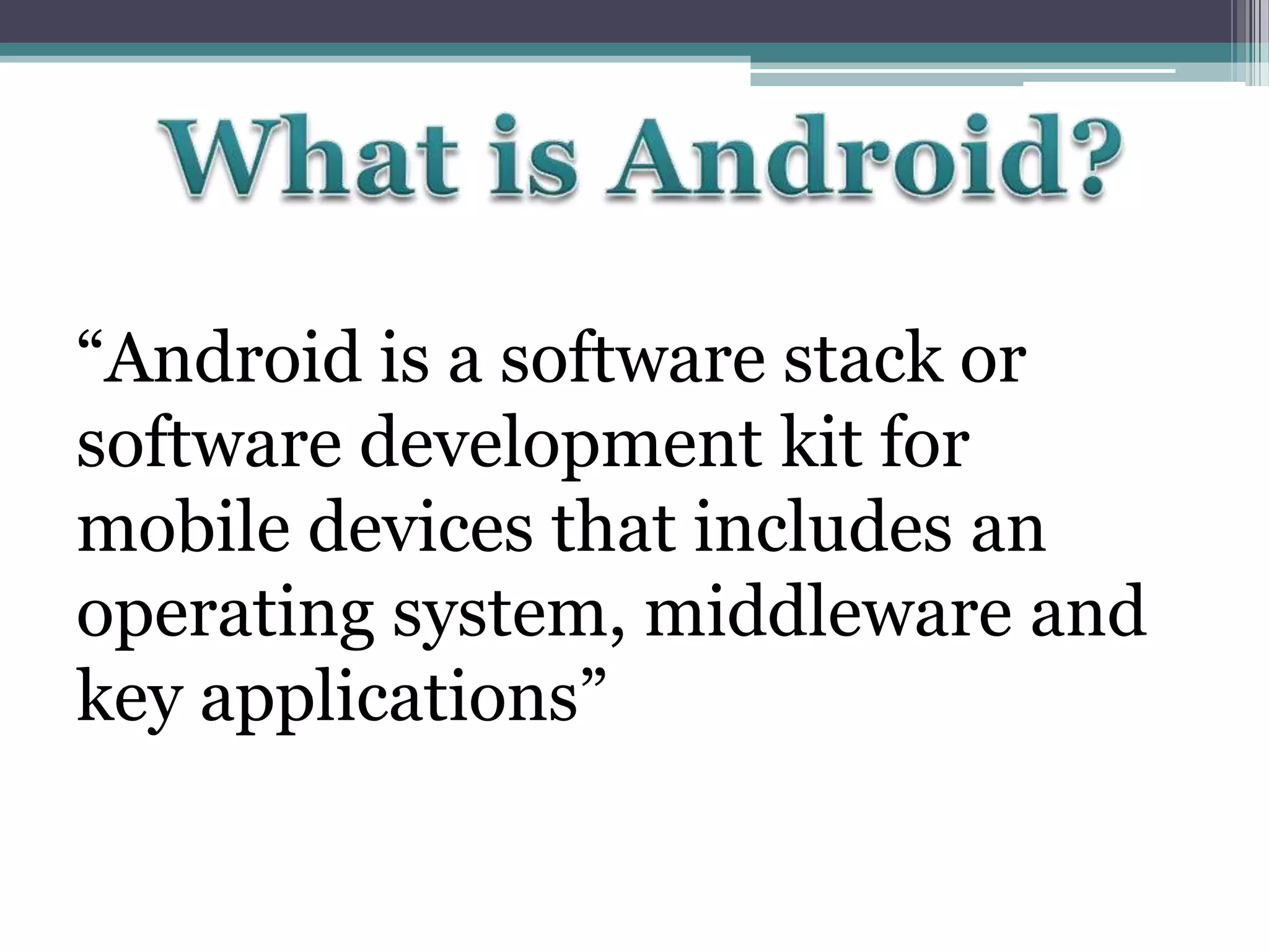 “Android is a software stack or
software development kit for
mobile devices that includes an
operating system, middleware and
key applications”

 