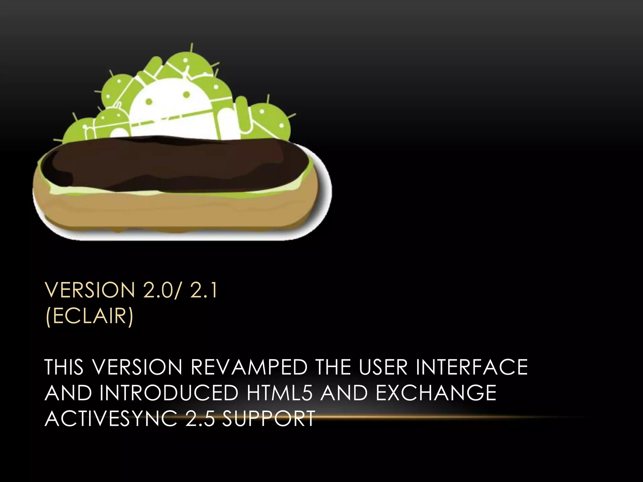 VERSION 2.0/ 2.1
(ECLAIR)
THIS VERSION REVAMPED THE USER INTERFACE
AND INTRODUCED HTML5 AND EXCHANGE
ACTIVESYNC 2.5 SUPPORT

 