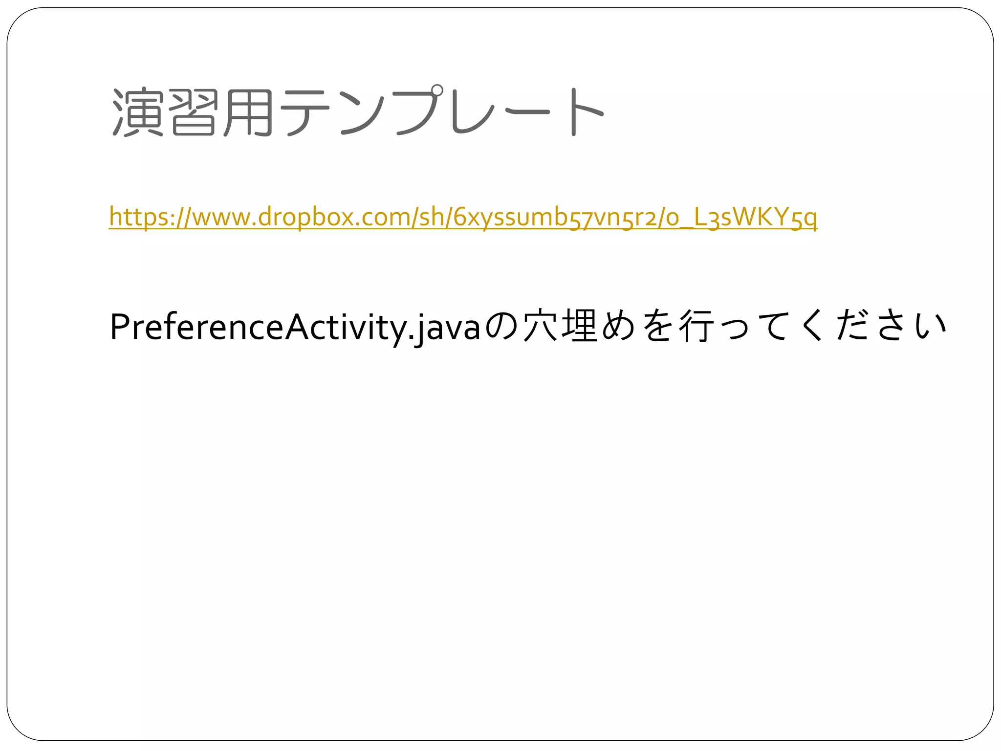 演習用テンプレート
https://www.dropbox.com/sh/6xyssumb57vn5r2/0_L3sWKY5q
PreferenceActivity.javaの穴埋めを行ってください
 