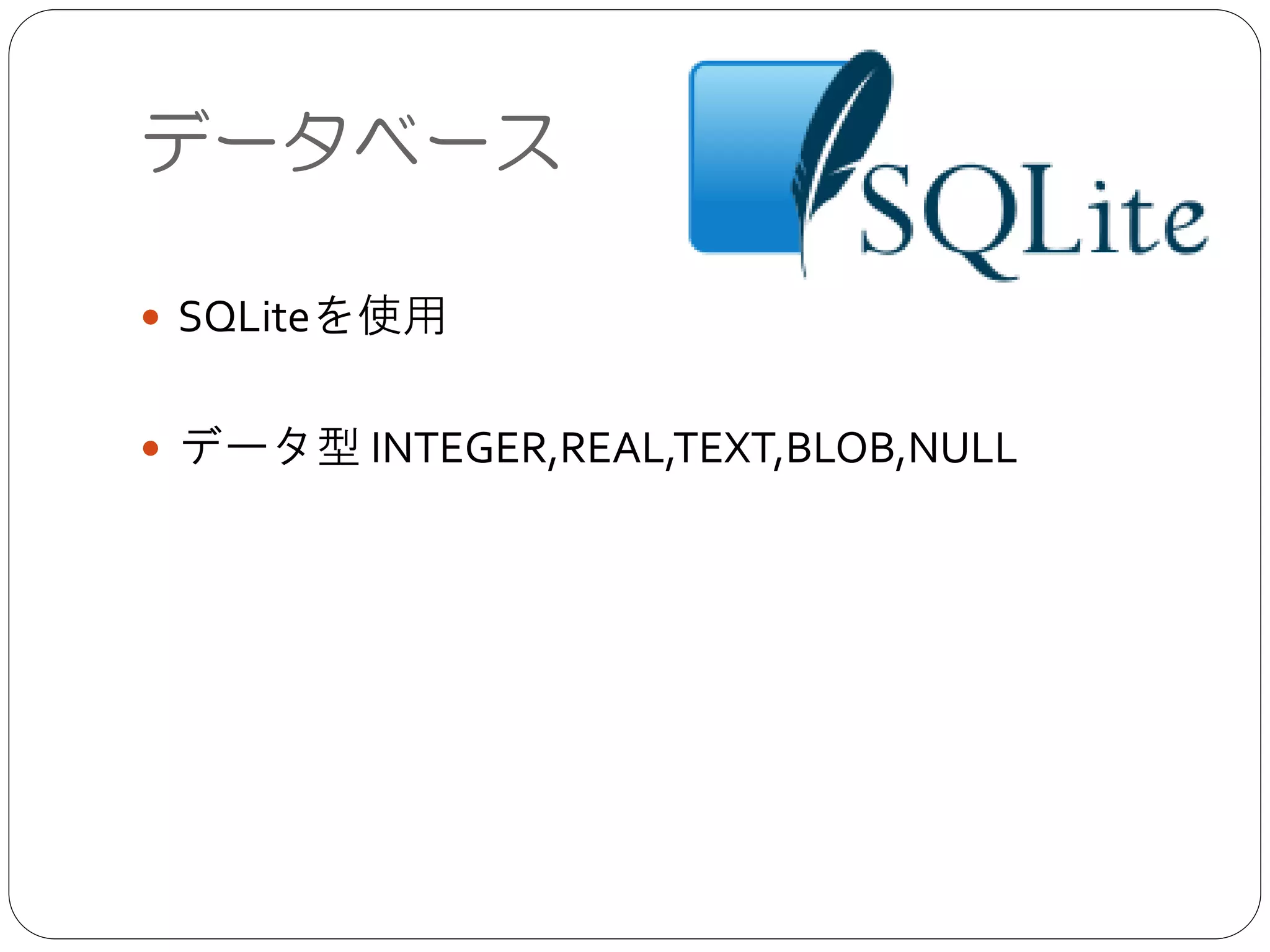 データベース
● SQLiteを使用	

!
● データ型 INTEGER,REAL,TEXT,BLOB,NULL	

!
 
