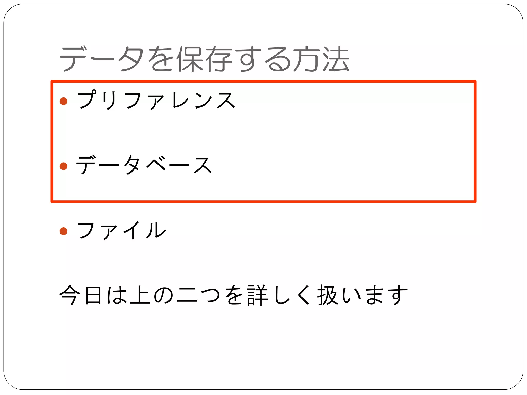 データを保存する方法
● プリファレンス	

!
● データベース	

!
● ファイル	

!
今日は上の二つを詳しく扱います
 