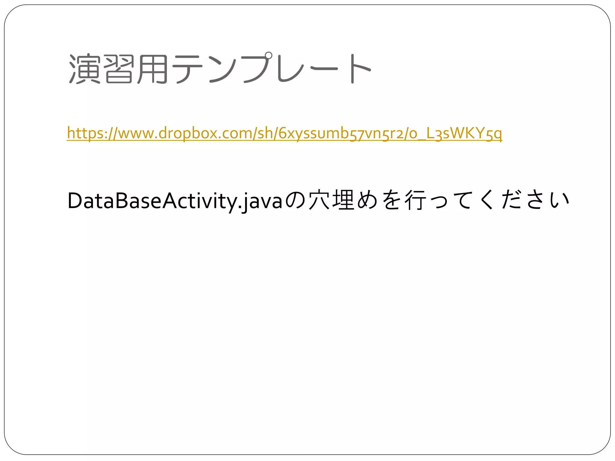 演習用テンプレート
https://www.dropbox.com/sh/6xyssumb57vn5r2/0_L3sWKY5q
DataBaseActivity.javaの穴埋めを行ってください
 