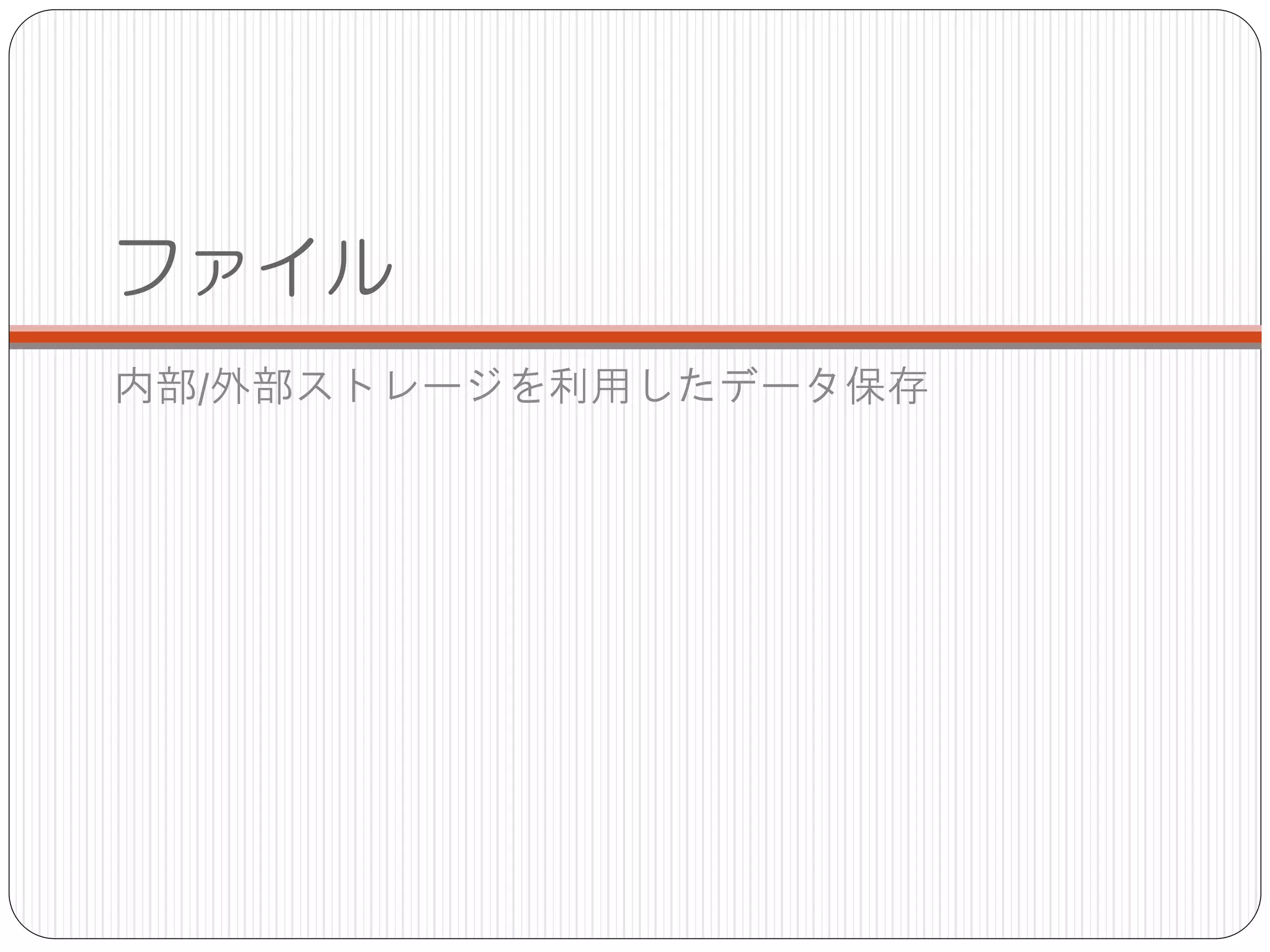 ファイル
内部/外部ストレージを利用したデータ保存
 