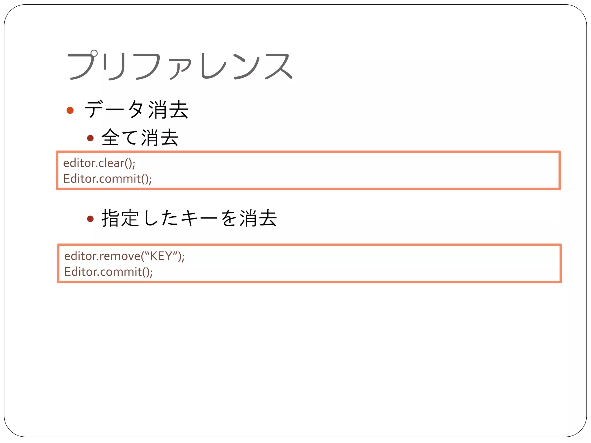 ● データ消去	

● 全て消去	

!
!
● 指定したキーを消去
プリファレンス
editor.clear();	

Editor.commit();
editor.remove(“KEY”);	

Editor.commit();
 