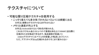 レンダリングパスについて
• UnityではDeferred、Forward、VertexLitの3つのパスが用意されてい
る
• Deferred : 精細な照光計算なんかにつかう
• Forward : 基本的な描画につかう
• VertexLit : 簡易照光計算につかう
• VertexLitが一番速いのでおすすめ
• 影とかは出せなくなる
 