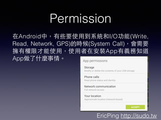 EricPing http://sudo.tw
Permission
AndroidУЩҪʹ?õϵyI/O(Write,
Read, Network, GPS)ĕr(System Call)Ҫ
Й޲ʹ?ãʹ?ڰbAppx֪
AppʲN顣
 