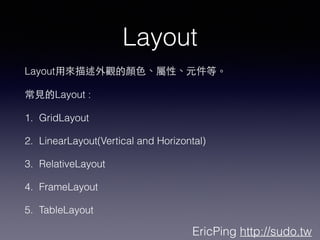 EricPing http://sudo.tw
Layout
Layout?Á^?ɫԡԪȡ
?ҊLayout :
1. GridLayout
2. LinearLayout(Vertical and Horizontal)
3. RelativeLayout
4. FrameLayout
5. TableLayout
 