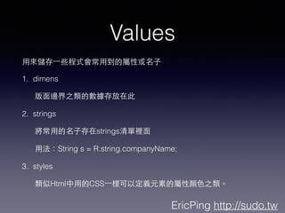 EricPing http://sudo.tw
Values
?Á탦?һЩʽ?õČԻ?
1. dimens
?߅֮Ĕڴ
2. strings
?õ?Ӵstringse?
?÷String s = R.string.companyName;
3. styles
Html?õCSS?һӿԶxԪصČ?ɫ֮
 