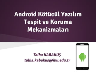 Android Kötücül Yazılım
Tespit ve Koruma
Mekanizmaları
Talha KABAKUŞ
talha.kabakus@ibu.edu.tr
 