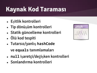 Kaynak Kod Taraması
● Eşitlik kontrolleri
● Tip dönüşüm kontrolleri
● Statik güncelleme kontrolleri
● Ölü kod tespiti
● Tutarsız/yanlış hashCode
ve equals tanımlamaları
● null işaretçi/değişken kontrolleri
● Sonlandırma kontrolleri
 