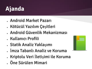 Ajanda
● Android Market Pazarı
● Kötücül Yazılım Çeşitleri
● Android Güvenlik Mekanizması
● Kullanıcı Profili
● Statik Analiz Yaklaşımı
● İmza Tabanlı Analiz ve Koruma
● Kriptolu Veri İletişimi ile Koruma
● Öne Sürülen Mimari
 