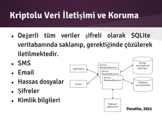 Kriptolu Veri İletişimi ve Koruma
● Değerli tüm veriler şifreli olarak SQLite
veritabanında saklanıp, gerektiğinde çözülerek
iletilmektedir.
● SMS
● Email
● Hassas dosyalar
● Şifreler
● Kimlik bilgileri
Pocatilu, 2011
 