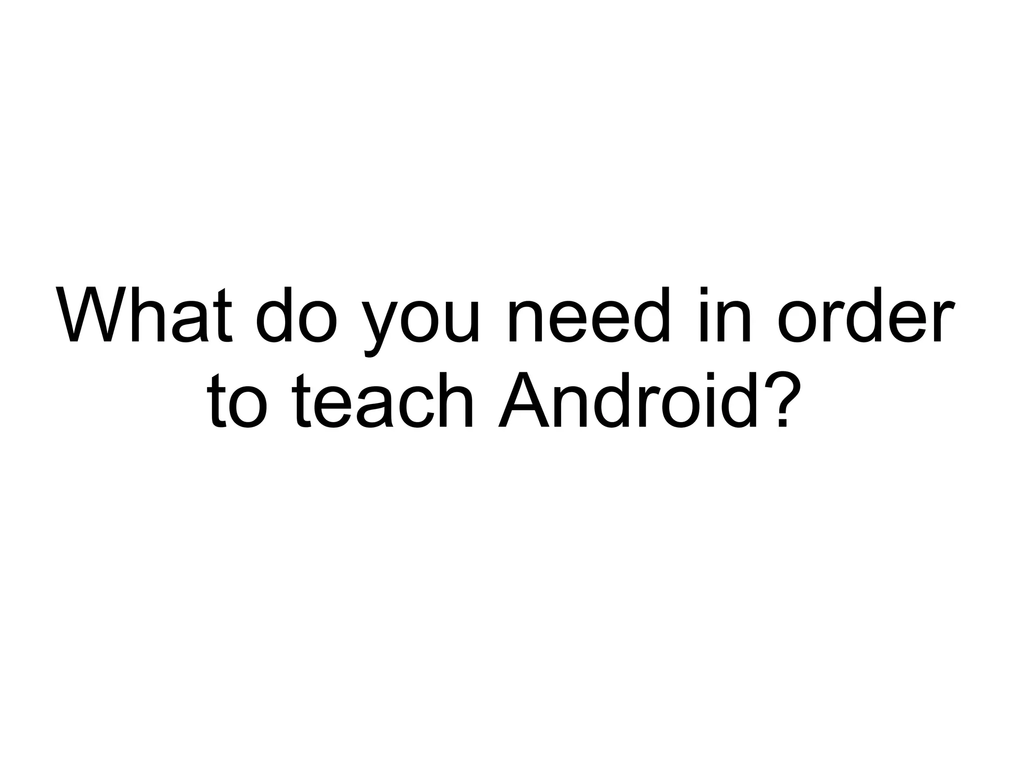 What do you need in order
to teach Android?
 