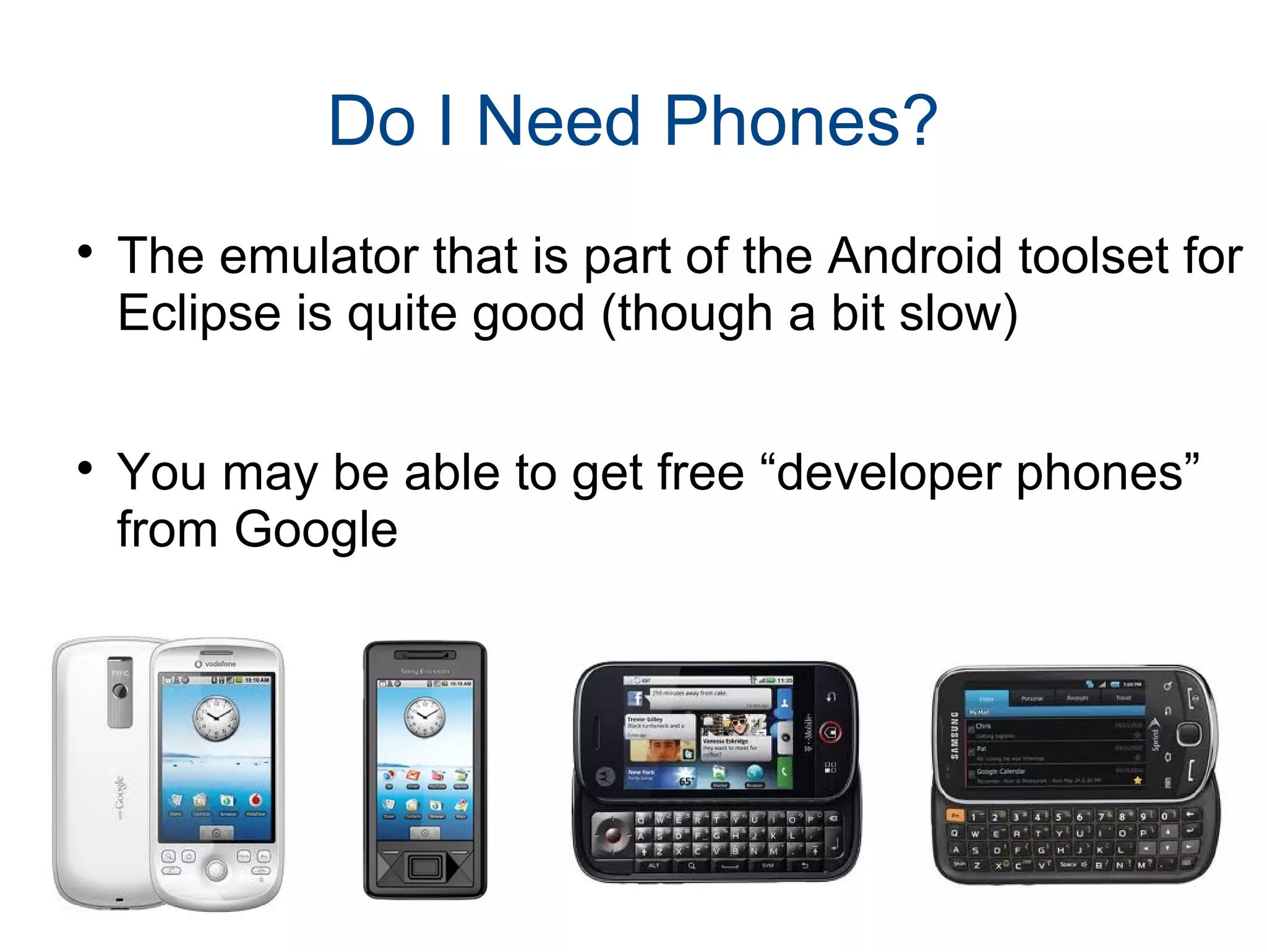 Do I Need Phones?

The emulator that is part of the Android toolset for
Eclipse is quite good (though a bit slow)

You may be able to get free “developer phones”
from Google
 