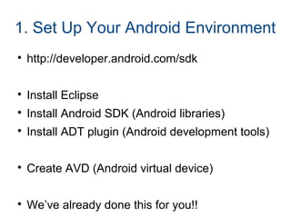 1. Set Up Your Android Environment

http://developer.android.com/sdk

Install Eclipse

Install Android SDK (Android libraries)

Install ADT plugin (Android development tools)

Create AVD (Android virtual device)

We’ve already done this for you!!
 