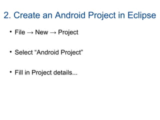 2. Create an Android Project in Eclipse

File → New → Project

Select “Android Project”

Fill in Project details...
 
