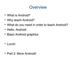 Overview

What is Android?

Why teach Android?

What do you need in order to teach Android?

Hello, Android

Basic Android graphics

Lunch

Part 2: More Android!
 